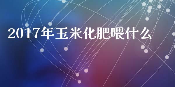 2017年玉米化肥喂什么_元宇宙_第1张_金融交易_元宇宙_原油期货_债券基金 2017年玉米化肥喂什么_https://wap.lcjysmgs.com_元宇宙_第1张