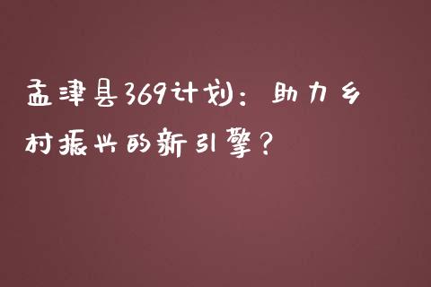 孟津县369计划:助力乡村振兴的新引擎?_元宇宙_第1张_金融交易_元宇宙_原油期货_债券基金 孟津县369计划:助力乡村振兴的新引擎?_https://wap.lcjysmgs.com_元宇宙_第1张