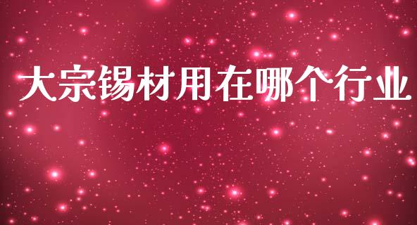 大宗锡材用在哪个行业_https://wap.lcjysmgs.com_原油期货_第1张
