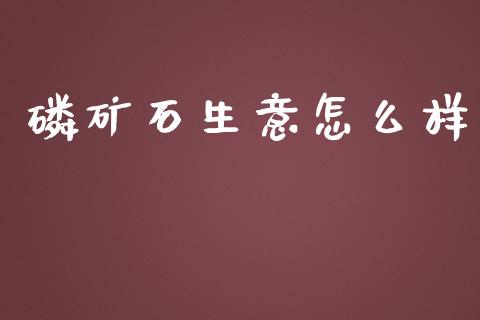磷矿石生意怎么样_https://wap.lcjysmgs.com_金融交易_第1张
