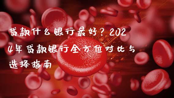 贷款什么银行最好？2024年贷款银行全方位对比与选择指南_https://wap.lcjysmgs.com_债券基金_第1张