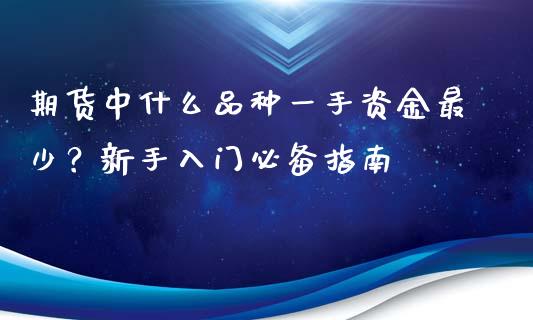 期货中什么品种一手资金最少？新手入门必备指南_https://wap.lcjysmgs.com_金融交易_第1张