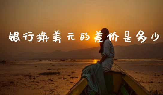 银行换美元的差价是多少_https://wap.lcjysmgs.com_原油期货_第1张