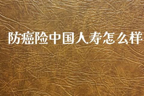 防癌险中国人寿怎么样_https://wap.lcjysmgs.com_原油期货_第1张
