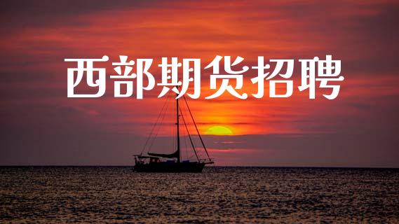 西部期货招聘_https://wap.lcjysmgs.com_金融交易_第1张