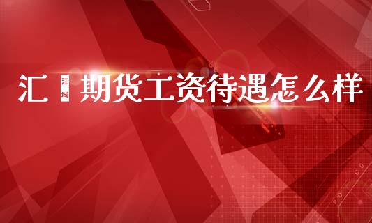 汇鑫期货工资待遇怎么样_https://wap.lcjysmgs.com_原油期货_第1张