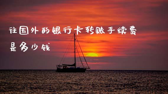 往国外的银行卡转账手续费是多少钱_https://wap.lcjysmgs.com_元宇宙_第1张