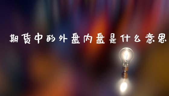 期货中的外盘内盘是什么意思_https://wap.lcjysmgs.com_原油期货_第1张