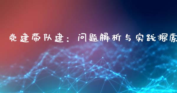 党建带队建：问题解析与实践探索_https://wap.lcjysmgs.com_债券基金_第1张