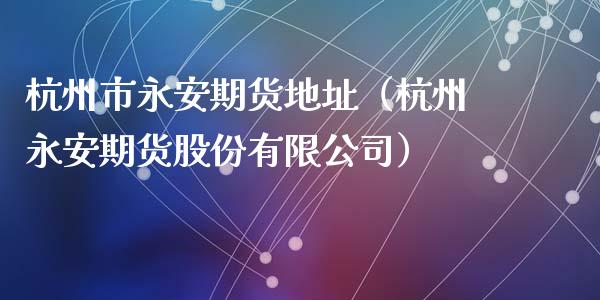 杭州市永安期货地址（杭州永安期货股份有限公司）_https://wap.lcjysmgs.com_原油期货_第1张