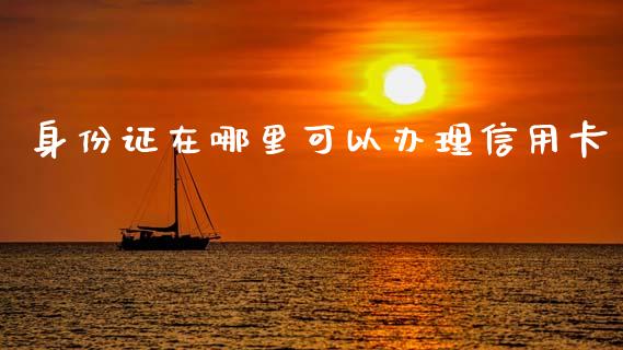 身份证在哪里可以办理信用卡_https://wap.lcjysmgs.com_金融交易_第1张