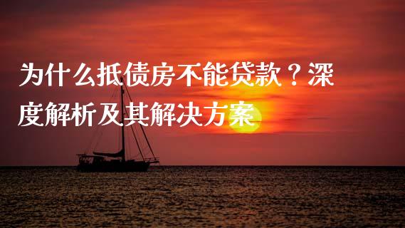 为什么抵债房不能贷款？深度解析及其解决方案_https://wap.lcjysmgs.com_债券基金_第1张