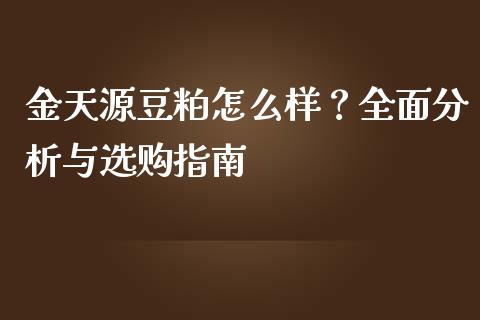 金天源豆粕怎么样？全面分析与选购指南_https://wap.lcjysmgs.com_原油期货_第1张