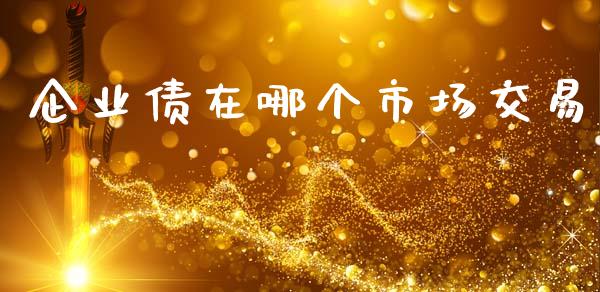 企业债在哪个市场交易_https://wap.lcjysmgs.com_债券基金_第1张