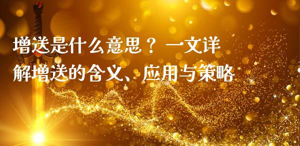 增送是什么意思？ 一文详解增送的含义、应用与策略_https://wap.lcjysmgs.com_债券基金_第1张