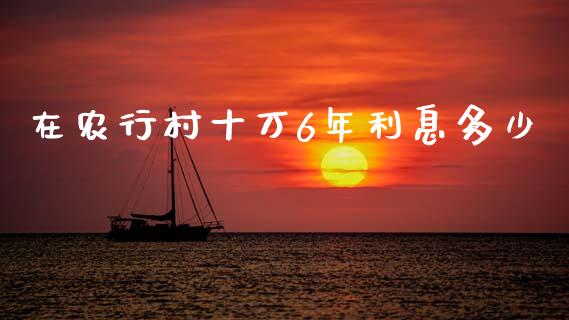 在农行村十万6年利息多少_https://wap.lcjysmgs.com_金融交易_第1张