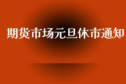 期货市场元旦休市通知_https://wap.lcjysmgs.com_元宇宙_第1张