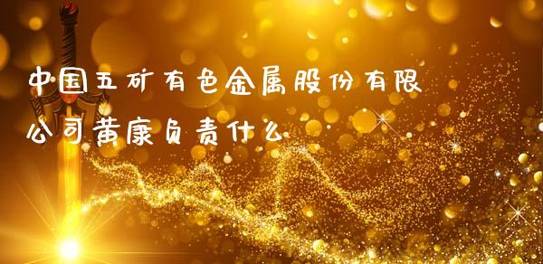 中国五矿有色金属股份有限公司黄康负责什么_https://wap.lcjysmgs.com_原油期货_第1张