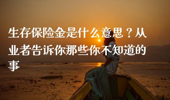 生存保险金是什么意思？从业者告诉你那些你不知道的事_https://wap.lcjysmgs.com_原油期货_第1张