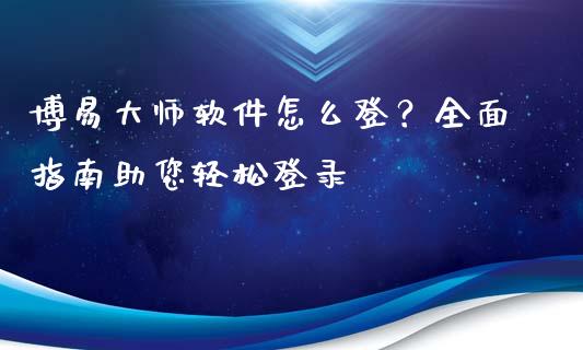 博易大师软件怎么登？全面指南助您轻松登录_https://wap.lcjysmgs.com_元宇宙_第1张