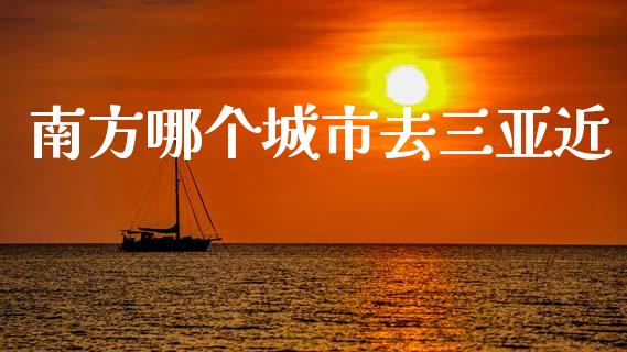 南方哪个城市去三亚近_https://wap.lcjysmgs.com_金融交易_第1张