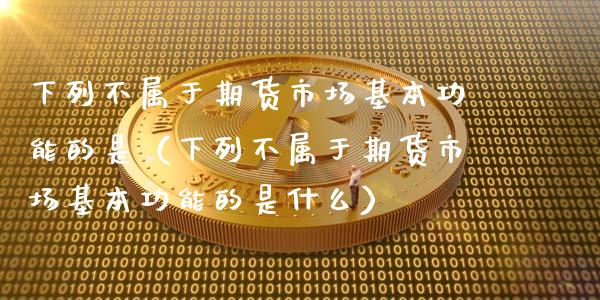 下列不属于期货市场基本功能的是(下列不属于期货市场基本功能的是什么)_元宇宙_第1张_金融交易_元宇宙_原油期货_债券基金 下列不属于期货市场基本功能的是(下列不属于期货市场基本功能的是什么)_https://wap.lcjysmgs.com_元宇宙_第1张