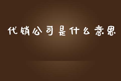 代销公司是什么意思_https://wap.lcjysmgs.com_原油期货_第1张