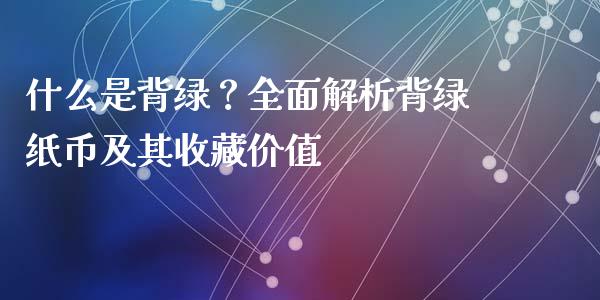 什么是背绿？全面解析背绿纸币及其收藏价值_https://wap.lcjysmgs.com_元宇宙_第1张