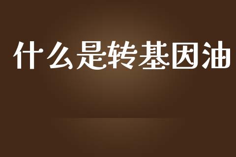 什么是转基因油_https://wap.lcjysmgs.com_原油期货_第1张