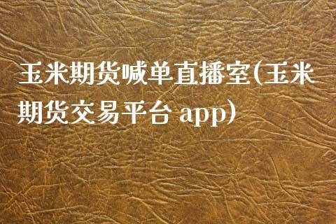 玉米期货喊单直播室(玉米期货交易平台 app)_https://wap.lcjysmgs.com_金融交易_第1张