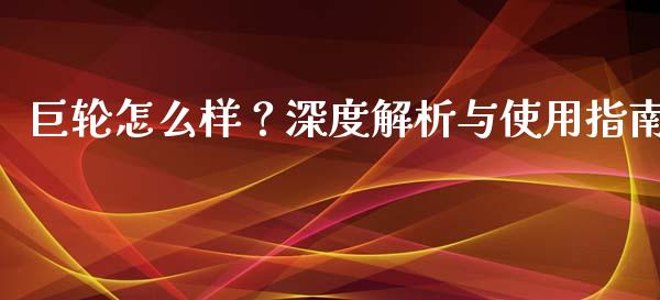 巨轮怎么样？深度解析与使用指南_https://wap.lcjysmgs.com_原油期货_第1张