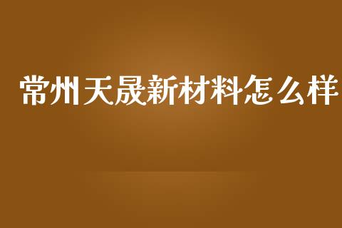 常州天晟新材料怎么样_https://wap.lcjysmgs.com_金融交易_第1张