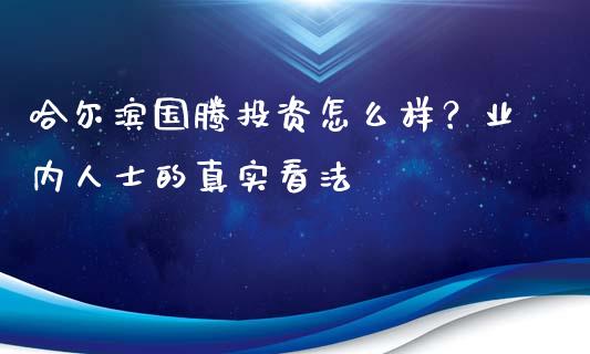 哈尔滨国腾投资怎么样？业内人士的真实看法_https://wap.lcjysmgs.com_金融交易_第1张