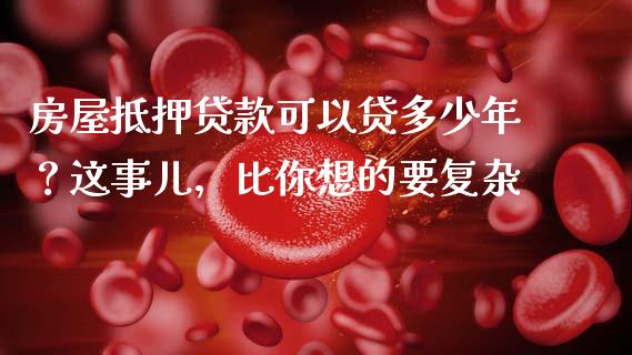 房屋抵押贷款可以贷多少年？这事儿，比你想的要复杂_https://wap.lcjysmgs.com_元宇宙_第1张