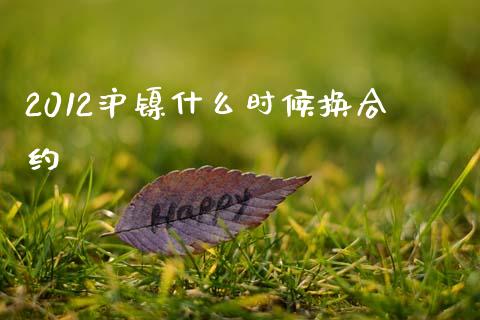 2012沪镍什么时候换合约_https://wap.lcjysmgs.com_元宇宙_第1张