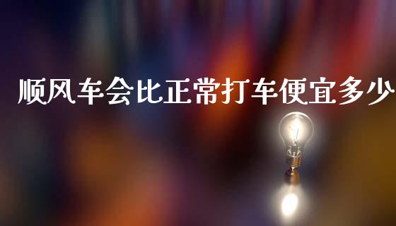 顺风车会比正常打车便宜多少_https://wap.lcjysmgs.com_原油期货_第1张