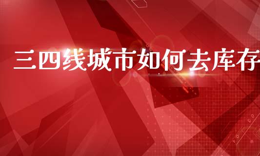 三四线城市如何去库存_https://wap.lcjysmgs.com_金融交易_第1张