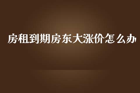 房租到期房东大涨价怎么办_https://wap.lcjysmgs.com_债券基金_第1张