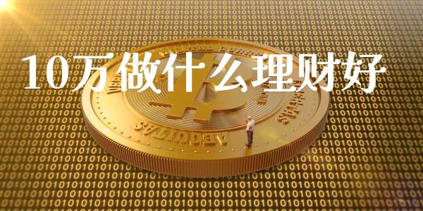 10万做什么理财好_https://wap.lcjysmgs.com_原油期货_第1张