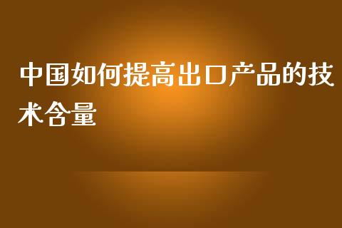 中国如何提高出口产品的技术含量_元宇宙_第1张_金融交易_元宇宙_原油期货_债券基金 中国如何提高出口产品的技术含量_https://wap.lcjysmgs.com_元宇宙_第1张