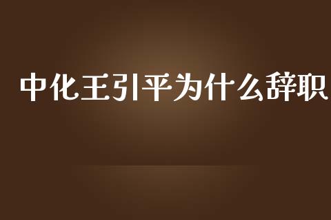 中化王引平为什么辞职_https://wap.lcjysmgs.com_原油期货_第1张
