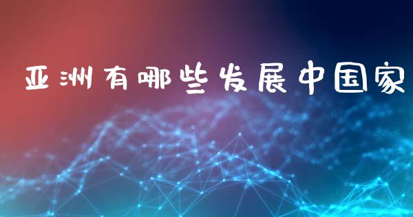 亚洲有哪些发展中国家_https://wap.lcjysmgs.com_原油期货_第1张