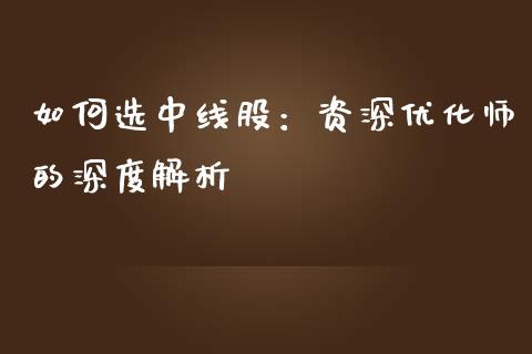 如何选中线股：资深优化师的深度解析_https://wap.lcjysmgs.com_元宇宙_第1张