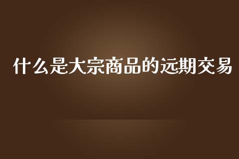什么是大宗商品的远期交易_原油期货_第1张_金融交易_元宇宙_原油期货_债券基金 什么是大宗商品的远期交易_https://wap.lcjysmgs.com_原油期货_第1张