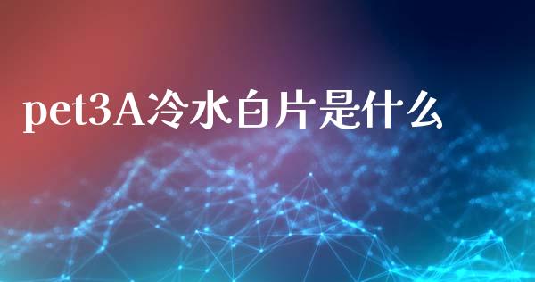 pet3A冷水白片是什么_https://wap.lcjysmgs.com_元宇宙_第1张