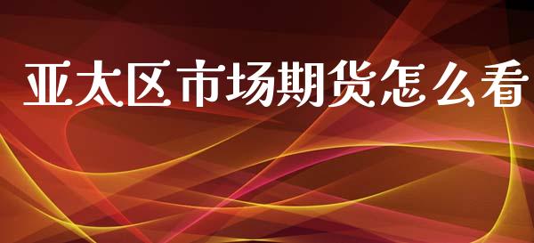 亚太区市场期货怎么看_https://wap.lcjysmgs.com_金融交易_第1张