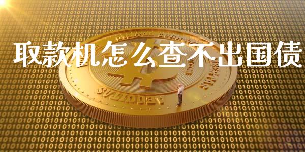 取款机怎么查不出国债_https://wap.lcjysmgs.com_原油期货_第1张