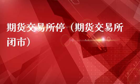 期货交易所停(期货交易所闭市)_债券基金_第1张_金融交易_元宇宙_原油期货_债券基金 期货交易所停(期货交易所闭市)_https://wap.lcjysmgs.com_债券基金_第1张