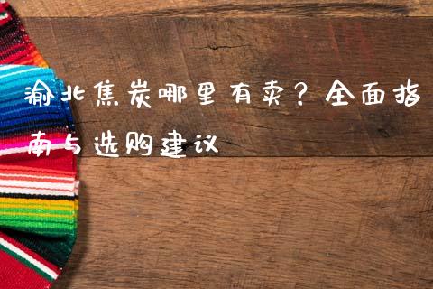 渝北焦炭哪里有卖？全面指南与选购建议_https://wap.lcjysmgs.com_元宇宙_第1张