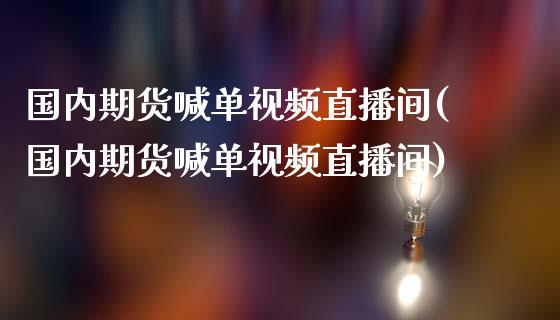 国内期货喊单视频直播间(国内期货喊单视频直播间)_https://wap.lcjysmgs.com_金融交易_第1张